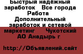 Быстрый надёжный заработок - Все города Работа » Дополнительный заработок и сетевой маркетинг   . Чукотский АО,Анадырь г.